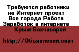 Требуются работники на Интернет-проект - Все города Работа » Заработок в интернете   . Крым,Бахчисарай